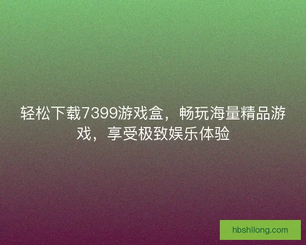 轻松下载7399游戏盒，畅玩海量精品游戏，享受极致娱乐体验