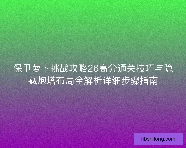 保卫萝卜挑战攻略26高分通关技巧与隐藏炮塔布局全解析详细步骤指南