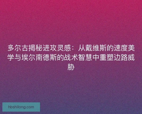 多尔古揭秘进攻灵感：从戴维斯的速度美学与埃尔南德斯的战术智慧中重塑边路威胁
